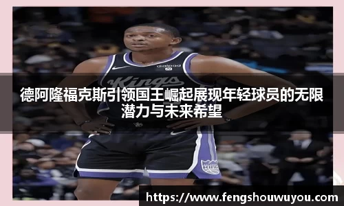 德阿隆福克斯引领国王崛起展现年轻球员的无限潜力与未来希望