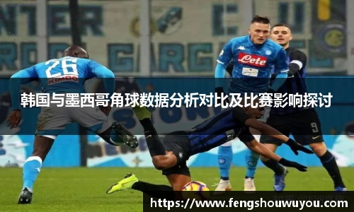 韩国与墨西哥角球数据分析对比及比赛影响探讨