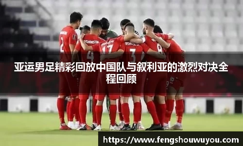 亚运男足精彩回放中国队与叙利亚的激烈对决全程回顾