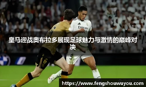 皇马迎战奥布拉多展现足球魅力与激情的巅峰对决
